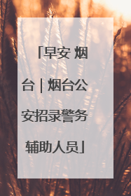 早安 烟台｜烟台公安招录警务辅助人员
