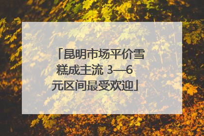 昆明市场平价雪糕成主流 3—6元区间最受欢迎