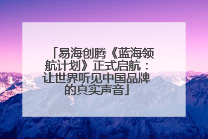 易海创腾《蓝海领航计划》正式启航：让世界听见中国品牌的真实声音