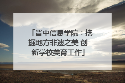晋中信息学院：挖掘地方非遗之美 创新学校美育工作
