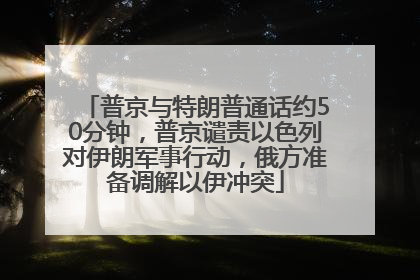 普京与特朗普通话约50分钟，普京谴责以色列对伊朗军事行动，俄方准备调解以伊冲突
