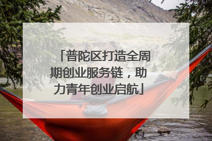 普陀区打造全周期创业服务链，助力青年创业启航