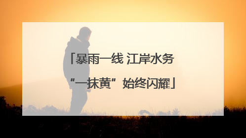暴雨一线 江岸水务“一抹黄”始终闪耀