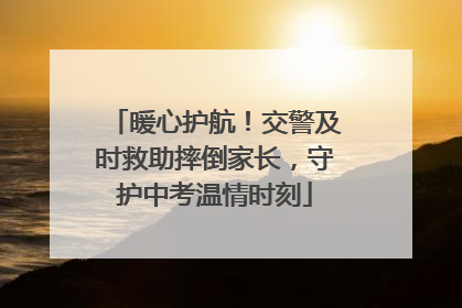 暖心护航！交警及时救助摔倒家长，守护中考温情时刻