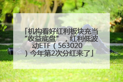 机构看好红利板块充当“收益底盘”，红利低波动ETF（563020）今年第2次分红来了