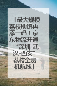 最大规模荔枝助销再添一码！京东物流开通“深圳-武汉-西安” 荔枝全货机航线