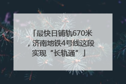 最快日铺轨670米，济南地铁4号线这段实现“长轨通”