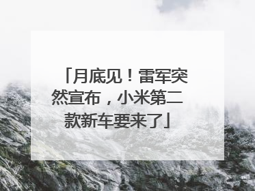 月底见！雷军突然宣布，小米第二款新车要来了