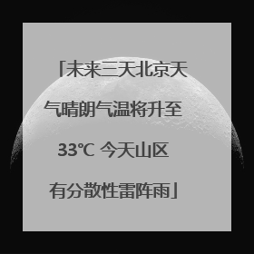 未来三天北京天气晴朗气温将升至33℃ 今天山区有分散性雷阵雨