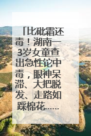 比砒霜还毒！湖南一3岁女童查出急性铊中毒，眼神呆滞、大把脱发、走路如踩棉花……