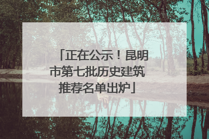 正在公示！昆明市第七批历史建筑推荐名单出炉