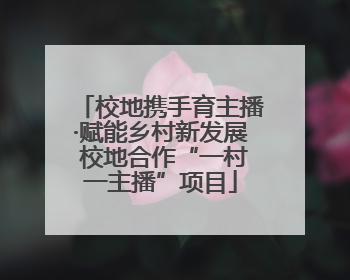 校地携手育主播·赋能乡村新发展 校地合作“一村一主播”项目