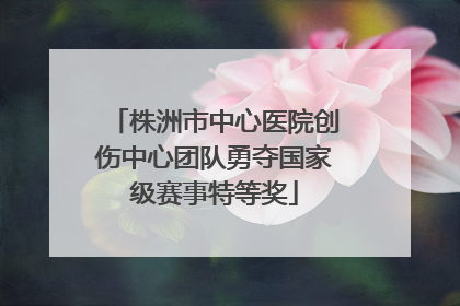 株洲市中心医院创伤中心团队勇夺国家级赛事特等奖