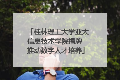 桂林理工大学亚太信息技术学院揭牌 推动数字人才培养