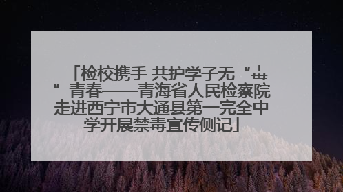 检校携手 共护学子无“毒”青春——青海省人民检察院走进西宁市大通县第一完全中学开展禁毒宣传侧记