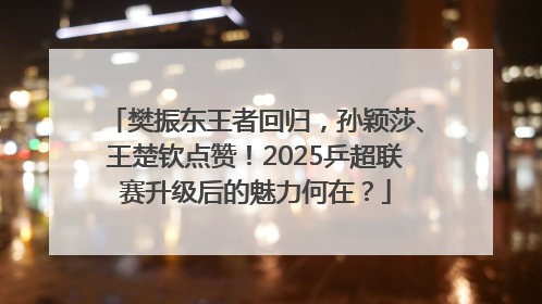 樊振东王者回归，孙颖莎、王楚钦点赞！2025乒超联赛升级后的魅力何在？