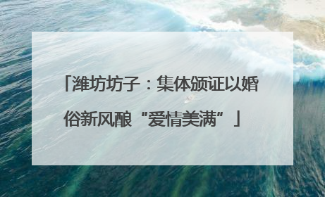 潍坊坊子：集体颁证以婚俗新风酿“爱情美满”