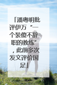 潘粤明批评伊万“一个装傻不辞职的教练”，此前多次发文评价国足