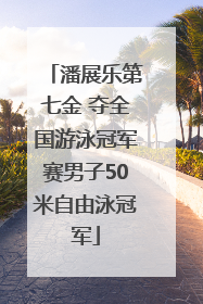 潘展乐第七金 夺全国游泳冠军赛男子50米自由泳冠军