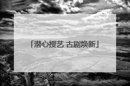 潜心授艺 古剧焕新