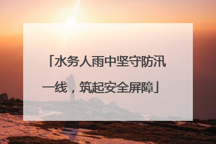 水务人雨中坚守防汛一线，筑起安全屏障