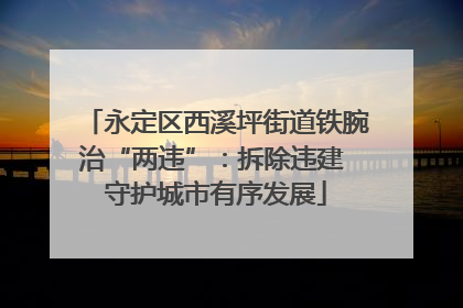 永定区西溪坪街道铁腕治“两违”：拆除违建 守护城市有序发展