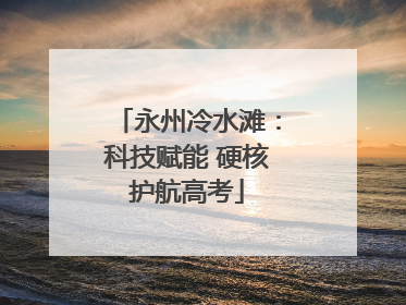 永州冷水滩：科技赋能 硬核护航高考