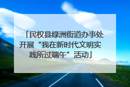 民权县绿洲街道办事处开展“我在新时代文明实践所过端午”活动