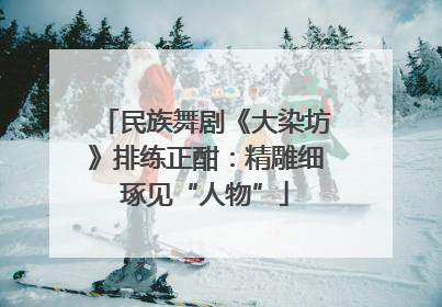 民族舞剧《大染坊》排练正酣：精雕细琢见“人物”