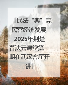 民法“典”亮民营经济发展 2025年荆楚普法云课堂第二期在武汉客厅开讲