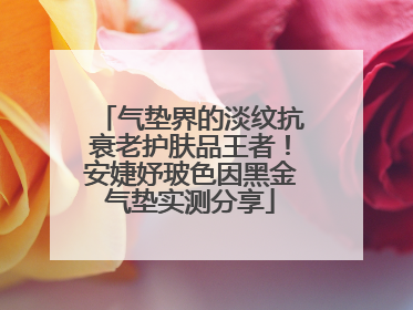 气垫界的淡纹抗衰老护肤品王者！安婕妤玻色因黑金气垫实测分享