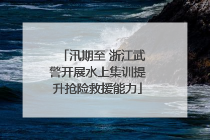 汛期至 浙江武警开展水上集训提升抢险救援能力