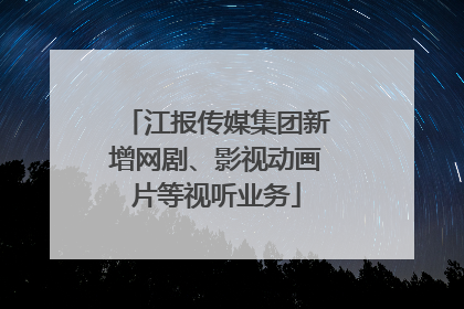 江报传媒集团新增网剧、影视动画片等视听业务