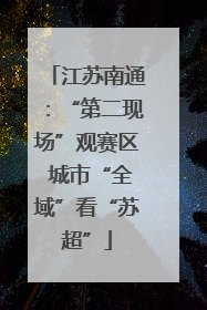 江苏南通：“第二现场”观赛区 城市“全域”看“苏超”