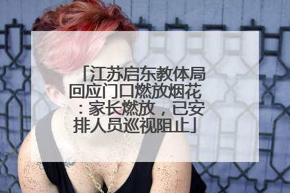 江苏启东教体局回应门口燃放烟花：家长燃放，已安排人员巡视阻止