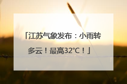 江苏气象发布：小雨转多云！最高32℃！