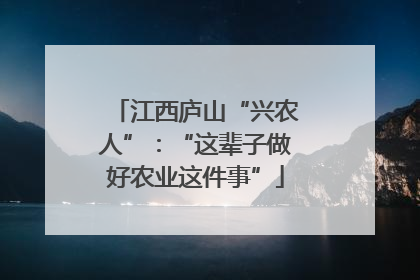 江西庐山“兴农人”：“这辈子做好农业这件事”