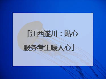江西遂川：贴心服务考生暖人心