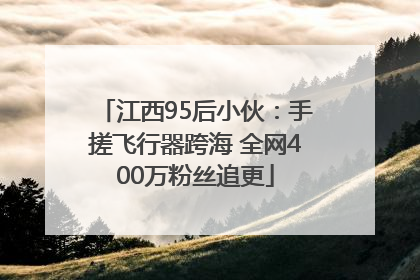江西95后小伙：手搓飞行器跨海 全网400万粉丝追更