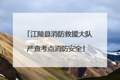 江陵县消防救援大队严查考点消防安全