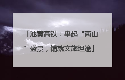 池黄高铁：串起“两山”盛景，铺就文旅坦途