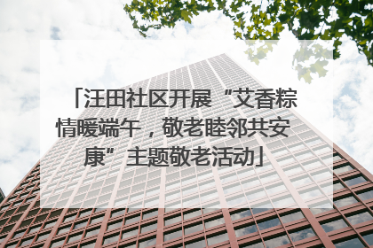 汪田社区开展“艾香粽情暖端午，敬老睦邻共安康”主题敬老活动