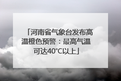 河南省气象台发布高温橙色预警：最高气温可达40℃以上