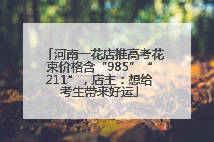 河南一花店推高考花束价格含“985”“211”，店主：想给考生带来好运