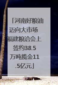 河南好粮油迈向大市场 福建粮洽会上签约38.5万吨揽金11.5亿元