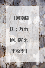 河南尉氏：万亩桃园迎来丰收季