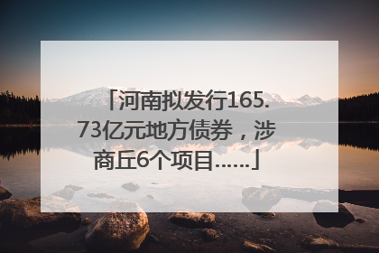 河南拟发行165.73亿元地方债券，涉商丘6个项目……