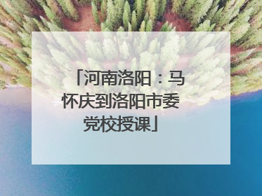 河南洛阳：马怀庆到洛阳市委党校授课