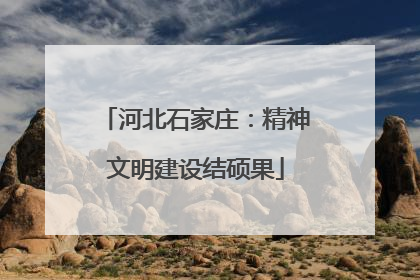 河北石家庄：精神文明建设结硕果
