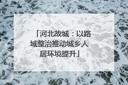 河北故城：以路域整治推动城乡人居环境提升